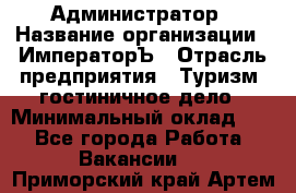 Администратор › Название организации ­ ИмператорЪ › Отрасль предприятия ­ Туризм, гостиничное дело › Минимальный оклад ­ 1 - Все города Работа » Вакансии   . Приморский край,Артем г.